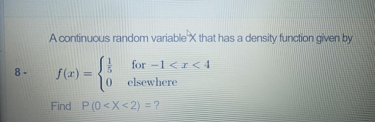 A continuous random variableX that has a density function given by
for -1<r < 4
8-
f(x) =
elsewhere
Find P(0<X<2) = ?
