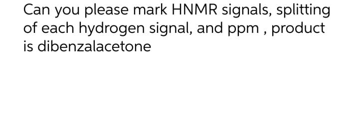 Can you please mark HNMR signals, splitting
of each hydrogen signal, and ppm, product
is dibenzalacetone