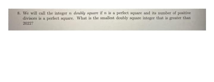 8. We will call the integer n doubly square if n is a perfect square and its number of positive
divisors is a perfect square. What is the smallest doubly square integer that is greater than
2022?