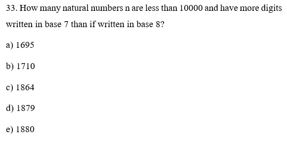 33. How many natural numbers n are less than 10000 and have more digits
written in base 7 than if written in base 8?
a) 1695
b) 1710
c) 1864
d) 1879
e) 1880
