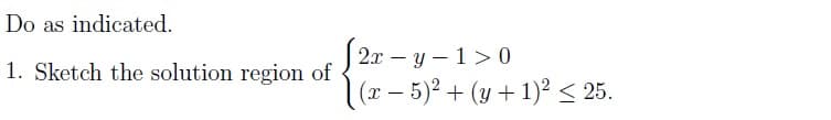 Do as indicated.
1. Sketch the solution region of
f2r-y-1>0
(x - 5)² + (y + 1)² ≤ 25.