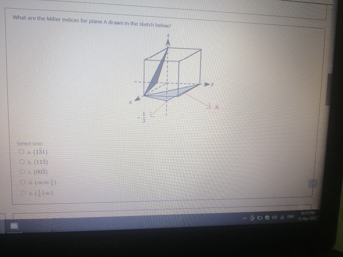 What are the Miller indices for plane A drawn in the sketch below?
Select one:
O (131)
Ob (113)
Oc (003)
10:13 PM
O O 40) A ENG
15-Apr-2021
