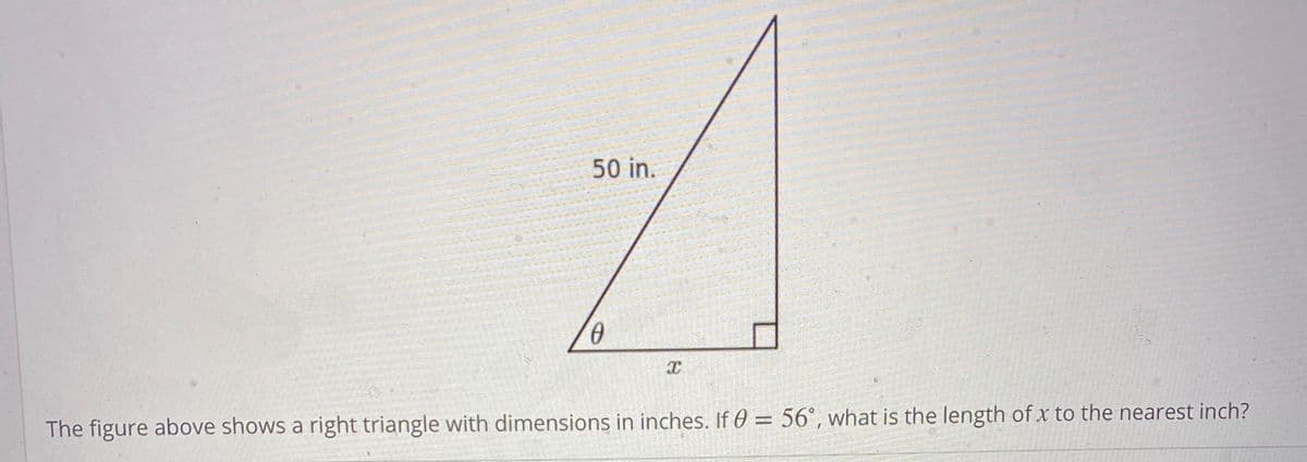 50 in.
%3D
The figure above shows a right triangle with dimensions in inches. If 0 = 56°, what is the length of x to the nearest inch?

