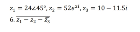 z1 = 24245°, Z2 = 52e2", z3 = 10 – 11.5i
6. Z1 – Z2 – Z3
