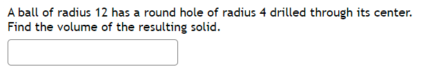 A ball of radius 12 has a round hole of radius 4 drilled through its center.
Find the volume of the resulting solid.