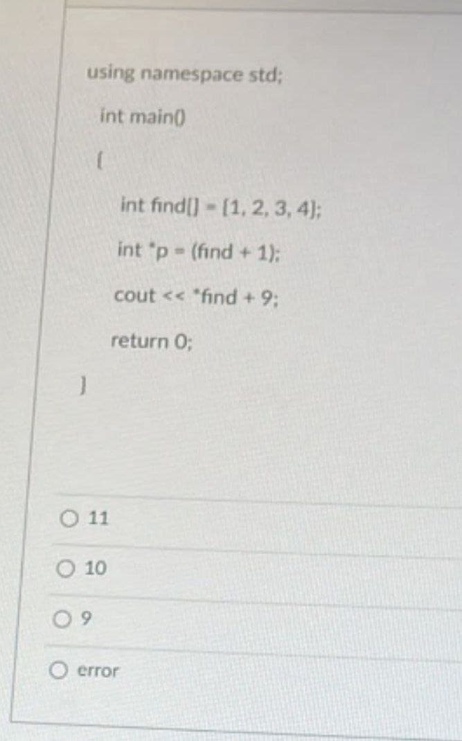 using namespace std;
int main)
int find]- [1, 2, 3, 4);
int "p (find +1):
cout << "find + 9;
return 0;
O 11
O 10
6.
O error
