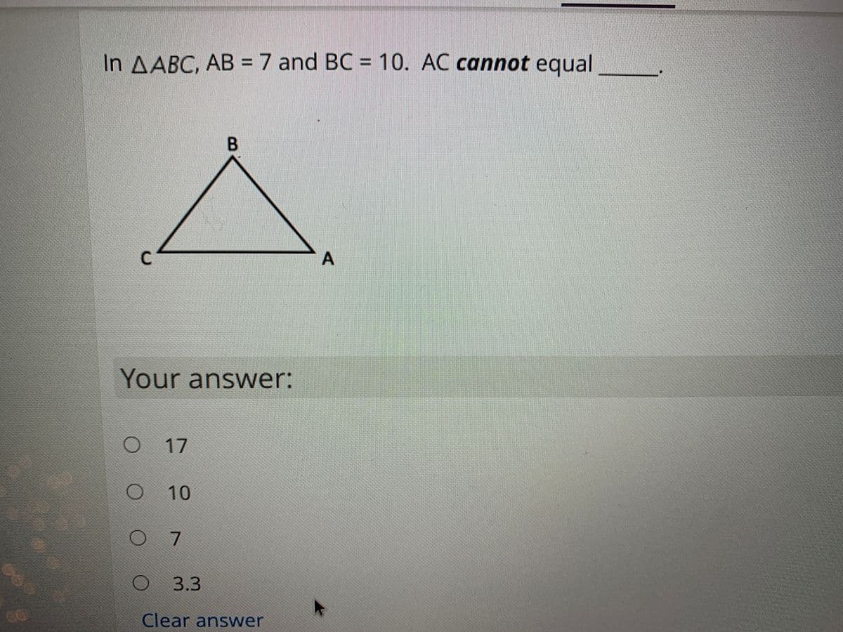 In AABC, AB = 7 and BC 10. AC cannot equal
%3D
C.
Your answer:
17
10
O7
3.3
Clear answer
A.
