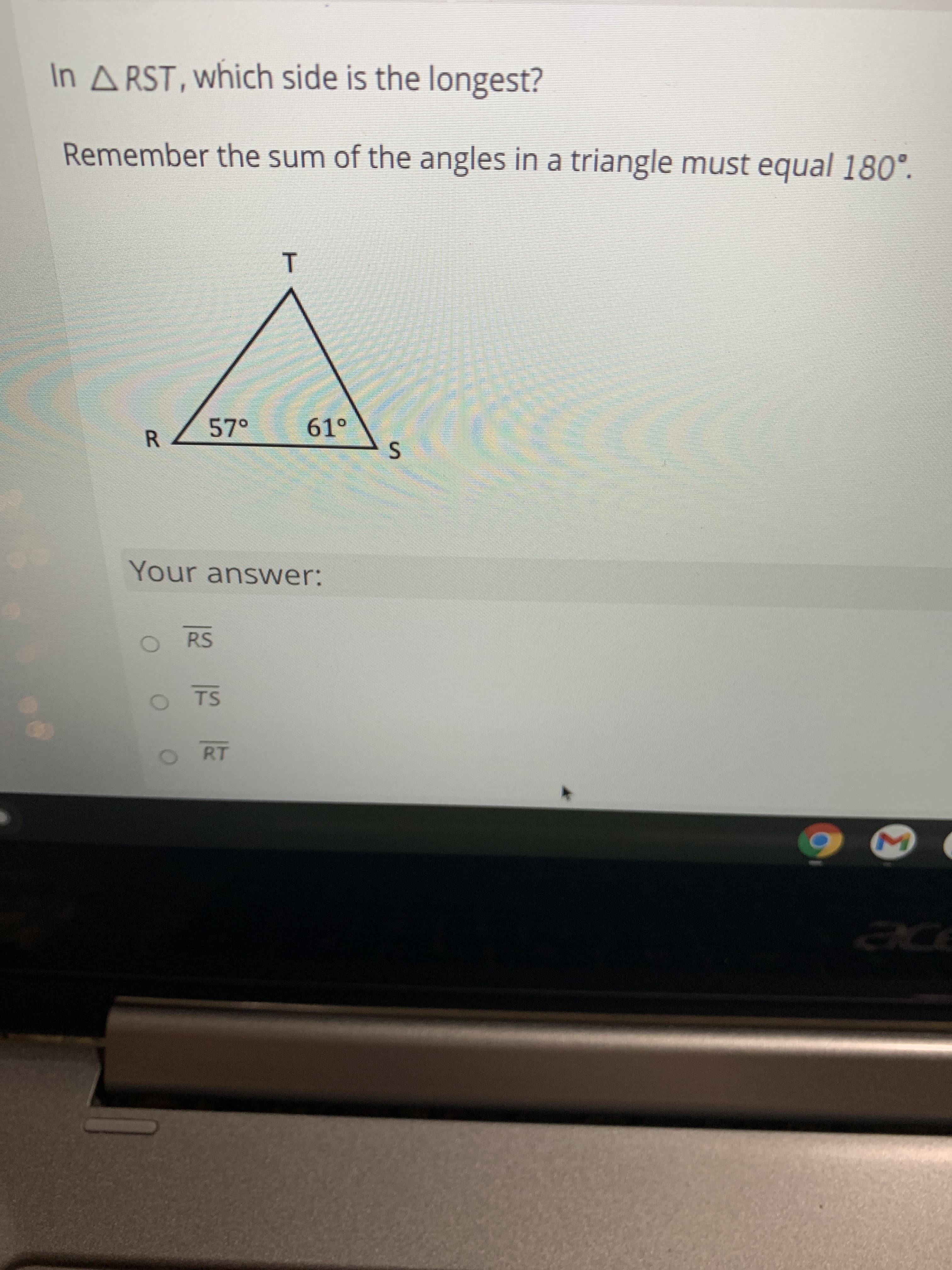 In A RST, which side is the longest?
Remember the sum of the angles in a triangle must equal 180°.
