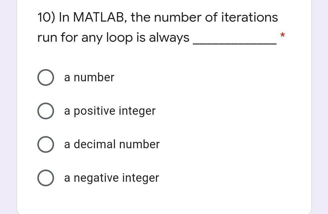 10) In MATLAB, the number of iterations
run for any loop is always
O a number
O a positive integer
a decimal number
O a negative integer
