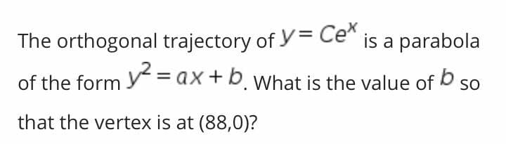 The orthogonal trajectory of y= Ce*
is a parabola
of the form Y =ax+b. what is the value of b so
that the vertex is at (88,0)?
