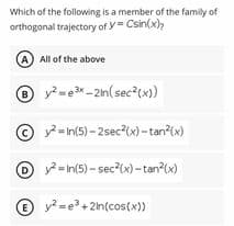 Which of the following is a member of the family of
orthogonal trajectory of y Csin(x)
(A All of the above
y-e-2n(sec ()
© - In(5) - 2sec?x)-tan (x)
O-In(5) - sec (x)-tan?(x)
O y? = e+ 2ln(cos(x))
