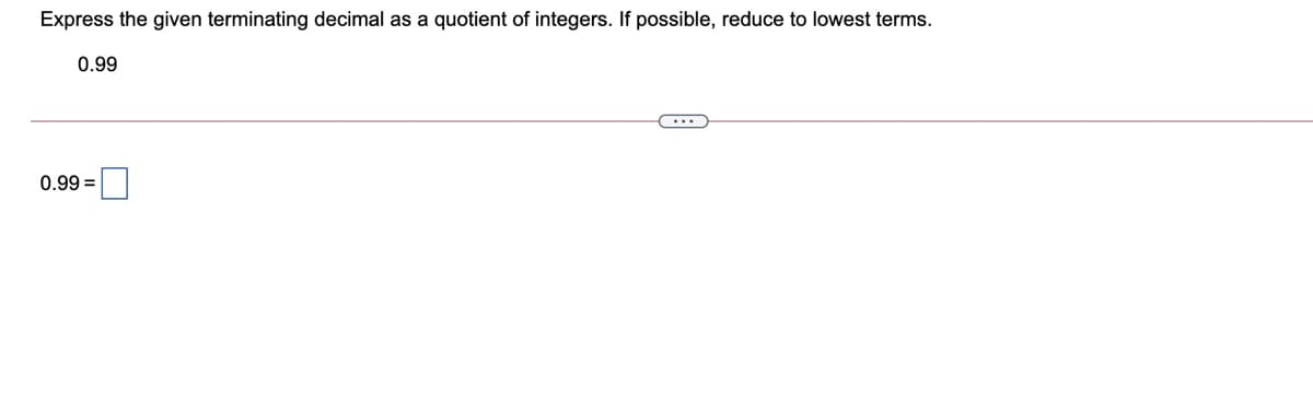 Express the given terminating decimal as a quotient of integers. If possible, reduce to lowest terms.
0.99
0.99 =
