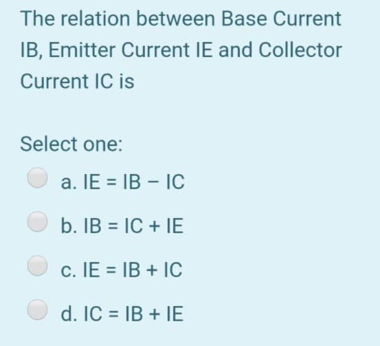 The relation between Base Current
IB, Emitter Current IE and Collector
Current IC is
Select one:
a. IE = IB – IC
|
b. IB = IC + IE
c. IE = IB + IC
d. IC = IB + IE
%3D
