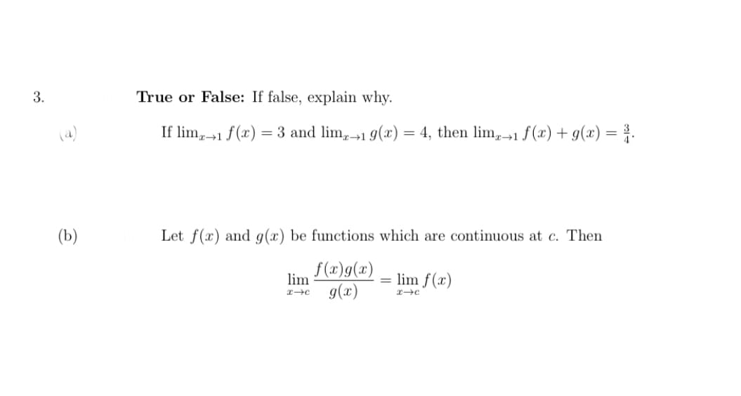 True or False: If false, explain why.
If lim+1 f(x) = 3 and lim,→1 9(x) = 4, then lim,→1 f(x) + g(x) =.
(b)
Let f(x) and g(x) be functions which are continuous at c. Then
lim
xc g(x)
f(x)g(x)
= lim f(x)
3.
