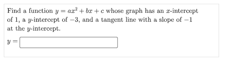 Find a function
ax? + bx + c whose graph has an x-intercept
of 1, a y-intercept of –3, and a tangent line with a slope of –1
at the y-intercept.
