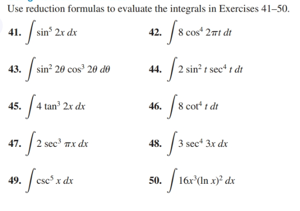 Use reduction formulas to evaluate the integrals in Exercises 41–50.
Ssin' 2 de
8 cos“ 2nt dt
42.
41.
2 sin? t sec“ t dt
sin? 20 cos³ 20 do
44.
43.
8 cot* t dt
4 tan³ 2x dx
45.
46.
2 sec³ Tx dx
3 sec“ 3x dx
47.
48.
16x°(ln x)² dx
csc³ x dx
49.
50.
