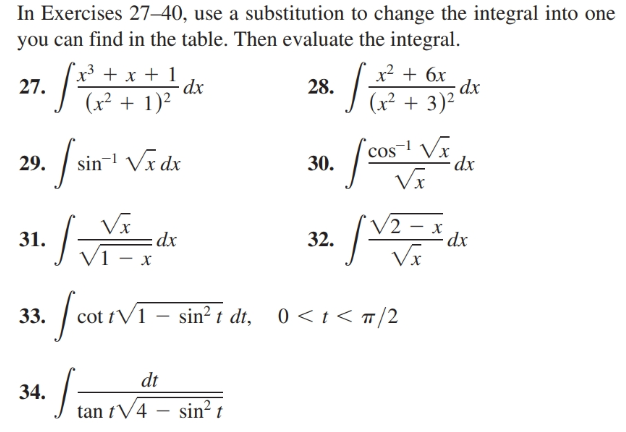 In Exercises 27–40, use a substitution to change the integral into one
you can find in the table. Then evaluate the integral.
x³ + x + 1
- dx
(x² + 1)2
x? + 6x
-dx
(x² + 3)²
27.
28.
cos V
dx
sin-l Vx dx
29.
30.
Vx
VI
dx
V2
31.
dx
Vã
32.
· / cot tVT - sin² t dt,
t/1
0<:< m/2
33.
dt
34.
tan t/4 – sin² t
