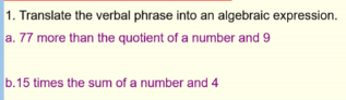 1. Translate the verbal phrase into an algebraic expression.
a. 77 more than the quotient of a number and 9
b.15 times the sum of a number and 4
