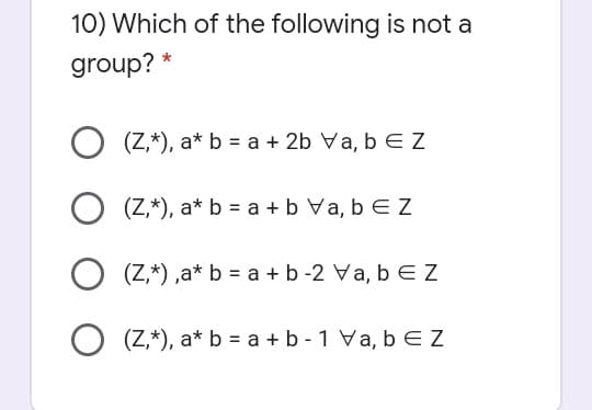 10) Which of the following is not a
group? *
O (Z,*), a* b = a + 2b Va, b EZ
(Z,*), a* b = a + b Va, b EZ
(Z,*) ,a* b = a +b -2 Va, b EZ
(Z,*), a* b = a + b - 1 Va, b E Z

