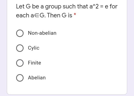 Let G be a group such that a^2 = e for
each aEG. Then G is *
Non-abelian
Cylic
Finite
Abelian
