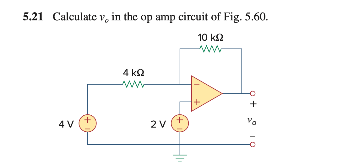 5.21 Calculate v, in the op amp circuit of Fig. 5.60.
10 k2
4 k2
+
+
Vo
2 V
4 V
