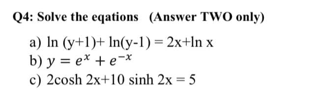 Q4: Solve the eqations (Answer TWO only)
a) In (y+1)+ In(y-1) = 2x+ln x
b) y = e* + e-x
c) 2cosh 2x+10 sinh 2x = 5
||
