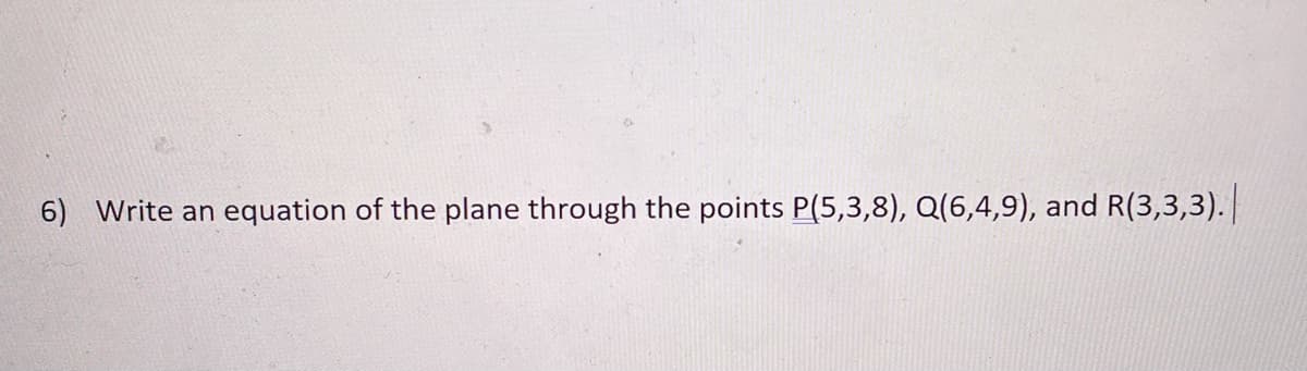 6) Write an equation of the plane through the points P(5,3,8), Q(6,4,9), and R(3,3,3).