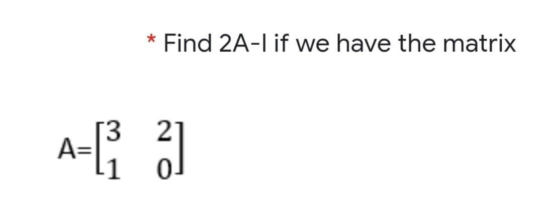 Find 2A-l if we have the matrix
3.
21
-1

