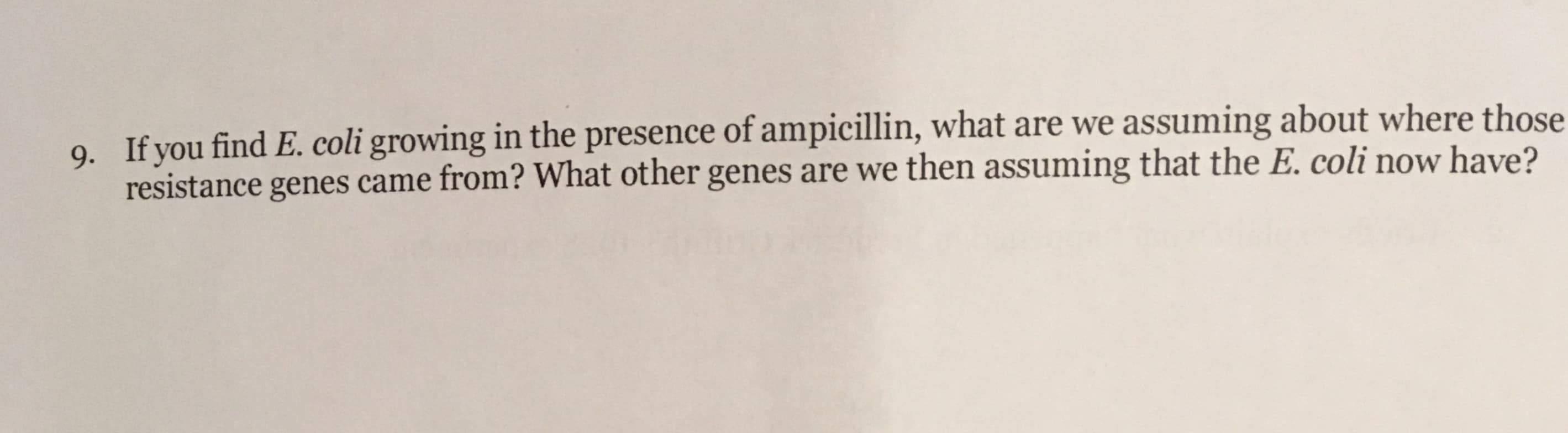 If you find E. coli growing in the presence of ampicillin, what are we assuming about where those
9.
resistance genes came from? What other genes are we then assuming that the E. coli now have?
