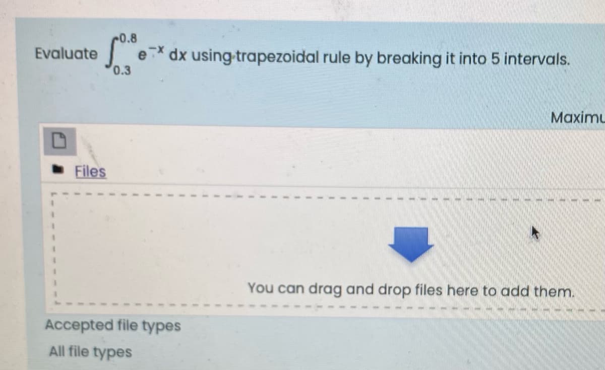 0.8
e* dx using-trapezoidal rule by breaking it into 5 intervals.
0.3
Evaluate
Maximu
Files
You can drag and drop files here to add them.
Accepted file types
All file types
