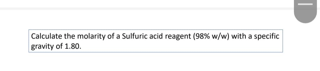 Calculate the molarity of a Sulfuric acid reagent (98% w/w) with a specific
gravity of 1.80.
