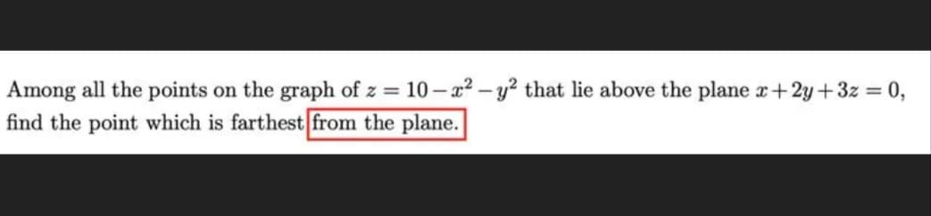 Among all the points on the graph of z = 10–x² – y² that lie above the plane x+2y+3z = 0,
find the point which is farthest from the plane.
