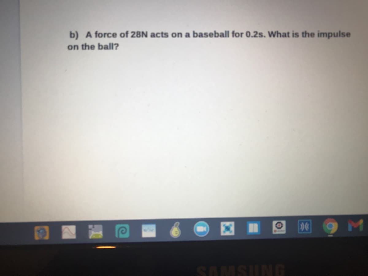 b) A force of 28N acts on a baseball for 0.2s. What is the impulse
on the ball?
SAMSUNG
D0
