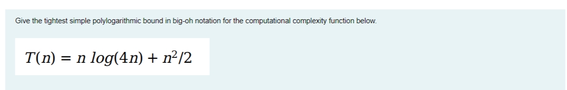 Give the tightest simple polylogarithmic bound in big-oh notation for the computational complexity function below.
T(n)
= n log(4n) + n²/2
