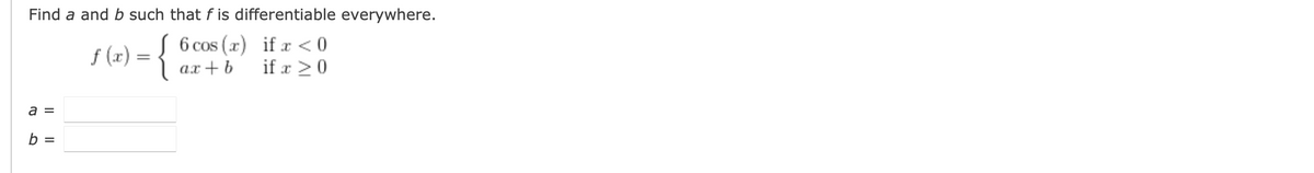 Find a and b such that f is differentiable everywhere.
f (x) =
{ 6cos (x) if r< 0
ах + b
if x >0
a =
b =

