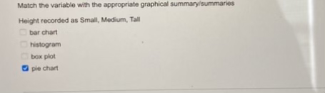 Match the variable with the appropriate graphical summary/summaries
Height recorded as Small, Medium, Tall
Obar chart
Ohistogram
Cbox plot
O pie chart
