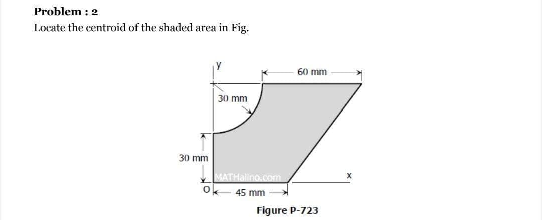 Problem : 2
Locate the centroid of the shaded area in Fig.
60 mm
30 mm
30 mm
X
MATHalino.com
45 mm
Figure P-723
