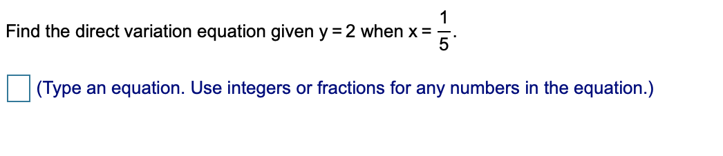 1
Find the direct variation equation given y =2 when x =
5
(Type an equation. Use integers or fractions for any numbers in the equation.)
