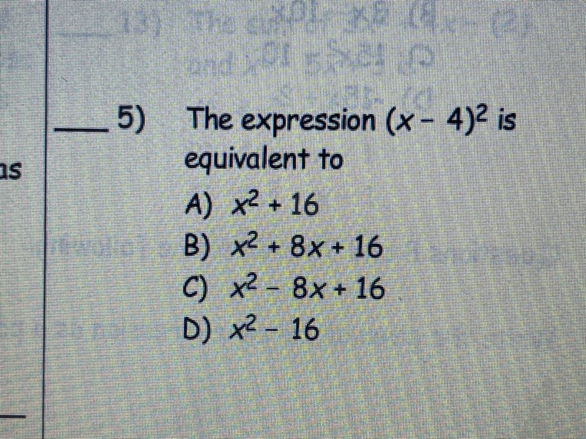 5) The expression (x- 4)2 is
equivalent to
as
A) x2 +16
B) x2 8x + 16
C) x2 - 8x+ 16
D) x2 - 16
