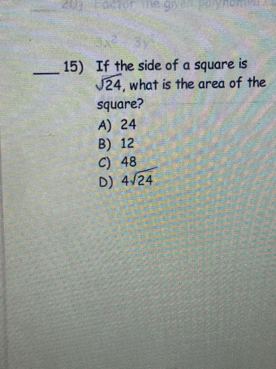 15) If the side of a square is
J24, what is the area of the
square?
s
A) 24
B) 12
C) 48
D) 4/24
