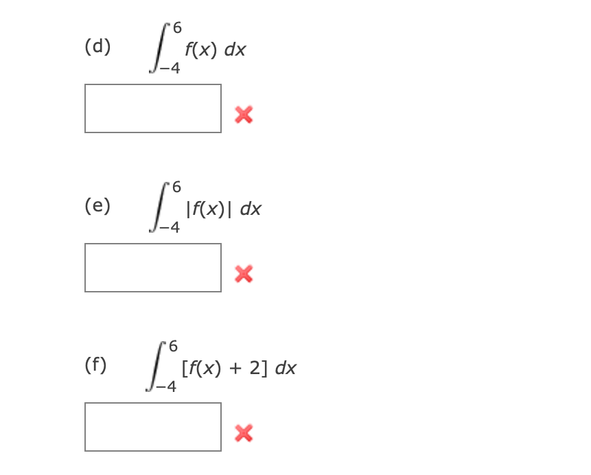 9.
(d)
f(x) dx
-4
9.
(e)
|f(x)| dx
6.
(f)
[f(x) + 2] dx
4

