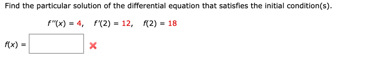 Find the particular solution of the differential equation that satisfies the initial condition(s).
f"(x) = 4, f'(2) = 12,
f(2) = 18
%3D
f(x) =
%3D
