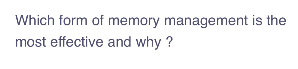 Which form of memory management is the
most effective and why ?
