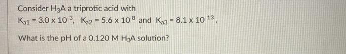 Consider H3A a triprotic acid with
Ka1 = 3.0 x 103, K22 = 5.6 x 108 and Ka3 = 8.1 x 1013
%3D
What is the pH of a 0.120 M H3A solution?

