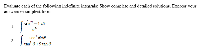 Evaluate each of the following indefinite integrals: Show complete and detailed solutions. Express your
answers in simplest form.
V -4 dt
1.
sec? ede
2.
tan' e+9 tan e
