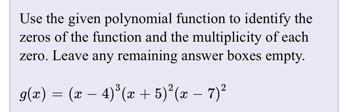 Use the given polynomial function to identify the
zeros of the function and the multiplicity of each
zero. Leave any remaining answer boxes empty.
g(x) = (x – 4)°(x + 5) (x – 7)²
3
