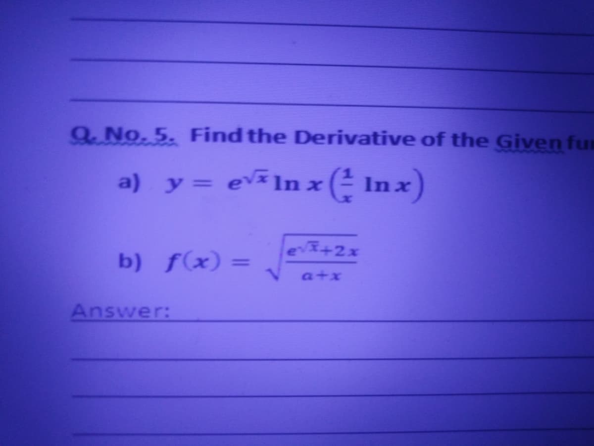 Q. No. 5. Find the Derivative of the Given fum
a) y = evIn x( In x)
evI+2x
b) f(x) =
a+x
Answer:
