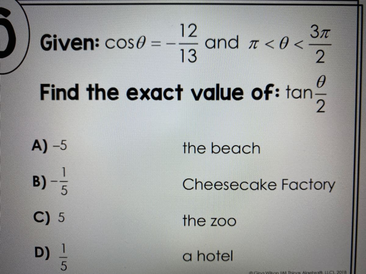 Given: cos0 = -
12
and <0<
2
Find the exact value of: tan
A) -5
the beach
B)-
Cheesecake Factory
C) 5
the zoo
D)
a hotel
Algebro. LLC), 2018

