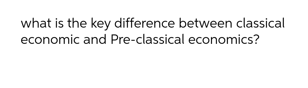 what is the key difference between classical
economic and Pre-classical economics?

