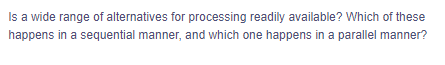 Is a wide range of alternatives for processing readily available? Which of these
happens in a sequential manner, and which one happens in a parallel manner?